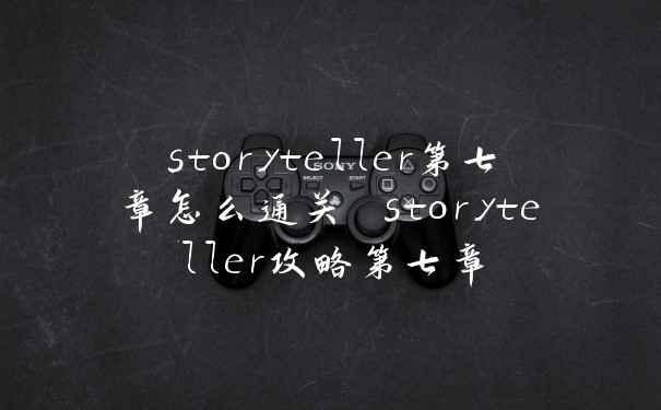 storyteller第七章怎么通关 storyteller攻略第七章