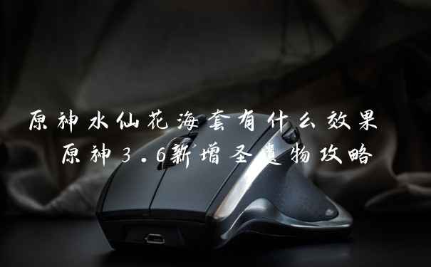 原神水仙花海套有什么效果 原神3.6新增圣遗物攻略
