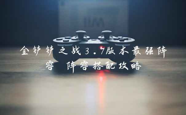金铲铲之战3.7版本最强阵容 阵容搭配攻略