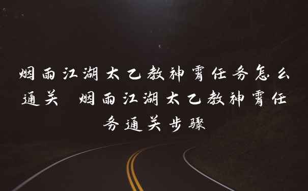 烟雨江湖太乙教神霄任务怎么通关 烟雨江湖太乙教神霄任务通关步骤