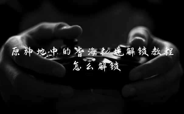 原神地中的香海秘境解锁教程 怎么解锁