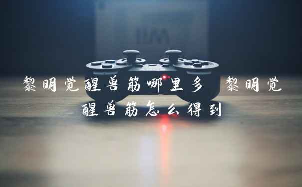 黎明觉醒兽筋哪里多 黎明觉醒兽筋怎么得到