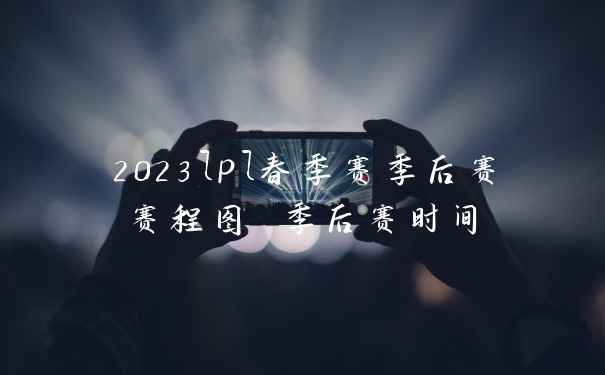 2023lpl春季赛季后赛赛程图 季后赛时间