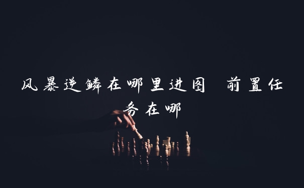 风暴逆鳞在哪里进图 前置任务在哪