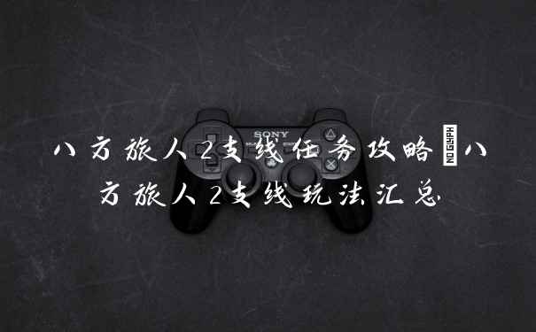 八方旅人2支线任务攻略_八方旅人2支线玩法汇总