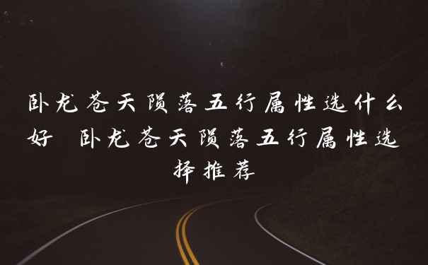 卧龙苍天陨落五行属性选什么好 卧龙苍天陨落五行属性选择推荐