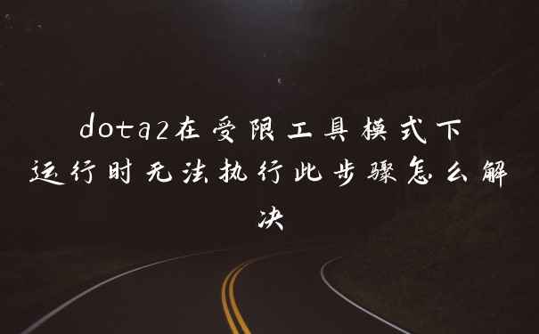 dota2在受限工具模式下运行时无法执行此步骤怎么解决
