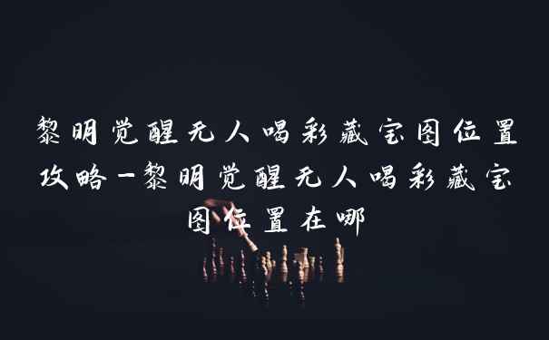 黎明觉醒无人喝彩藏宝图位置攻略-黎明觉醒无人喝彩藏宝图位置在哪