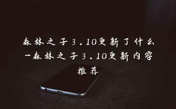 森林之子3.10更新了什么-森林之子3.10更新内容推荐
