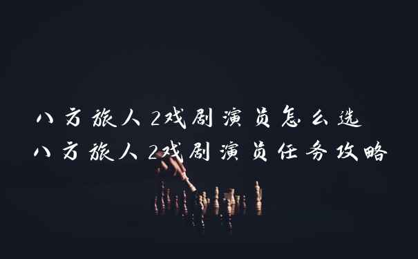 八方旅人2戏剧演员怎么选 八方旅人2戏剧演员任务攻略