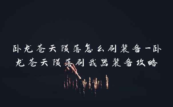 卧龙苍天陨落怎么刷装备-卧龙苍天陨落刷武器装备攻略