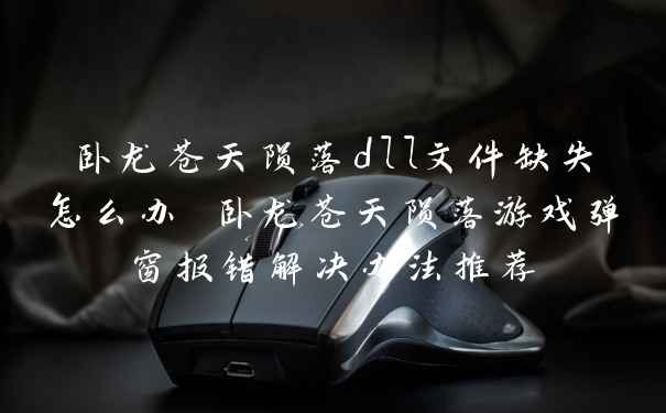 卧龙苍天陨落dll文件缺失怎么办 卧龙苍天陨落游戏弹窗报错解决办法推荐