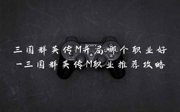 三国群英传M开局哪个职业好-三国群英传M职业推荐攻略