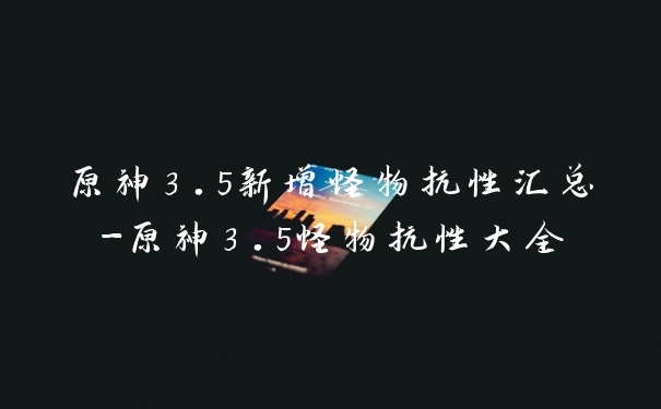 原神3.5新增怪物抗性汇总-原神3.5怪物抗性大全