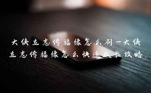 大侠立志传福缘怎么刷-大侠立志传福缘怎么快速成长攻略