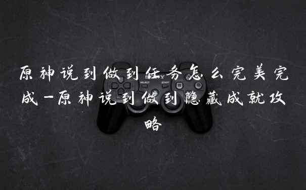 原神说到做到任务怎么完美完成-原神说到做到隐藏成就攻略