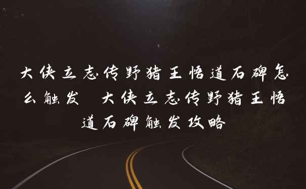 大侠立志传野猪王悟道石碑怎么触发 大侠立志传野猪王悟道石碑触发攻略