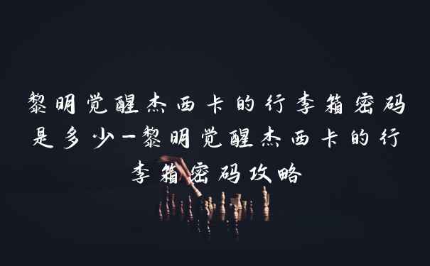 黎明觉醒杰西卡的行李箱密码是多少-黎明觉醒杰西卡的行李箱密码攻略