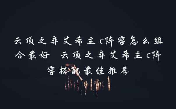 云顶之弈艾希主c阵容怎么组合最好 云顶之弈艾希主c阵容搭配最佳推荐