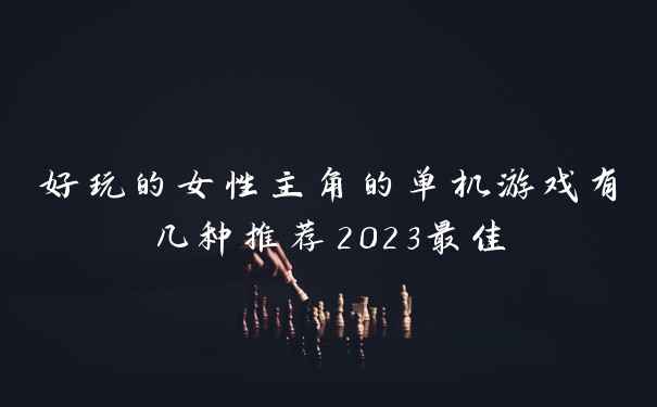 好玩的女性主角的单机游戏有几种推荐2023最佳