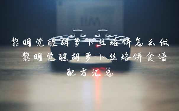 黎明觉醒胡萝卜丝烙饼怎么做 黎明觉醒胡萝卜丝烙饼食谱配方汇总