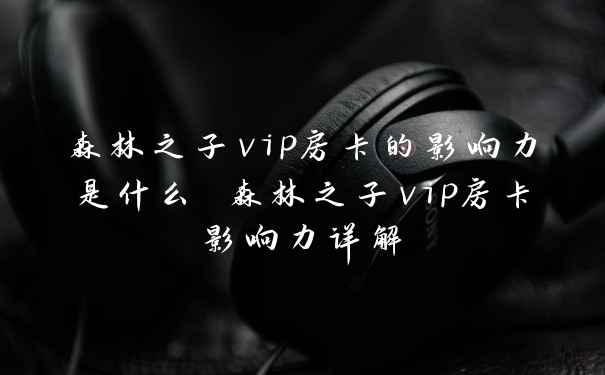 森林之子vip房卡的影响力是什么 森林之子vip房卡影响力详解