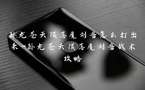 卧龙苍天陨落魔刘备怎么打出来-卧龙苍天陨落魔刘备战术攻略