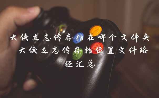 大侠立志传存档在哪个文件夹 大侠立志传存档位置文件路径汇总