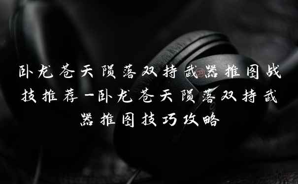 卧龙苍天陨落双持武器推图战技推荐-卧龙苍天陨落双持武器推图技巧攻略