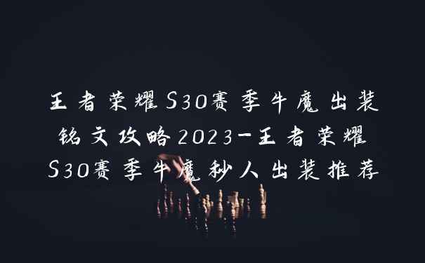 王者荣耀S30赛季牛魔出装铭文攻略2023-王者荣耀S30赛季牛魔秒人出装推荐