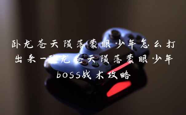 卧龙苍天陨落蒙眼少年怎么打出来-卧龙苍天陨落蒙眼少年boss战术攻略