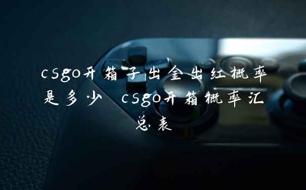 csgo开箱子出金出红概率是多少 csgo开箱概率汇总表