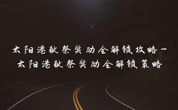 太阳港献祭奖励全解锁攻略-太阳港献祭奖励全解锁策略