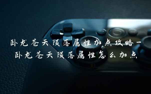卧龙苍天陨落属性加点攻略-卧龙苍天陨落属性怎么加点