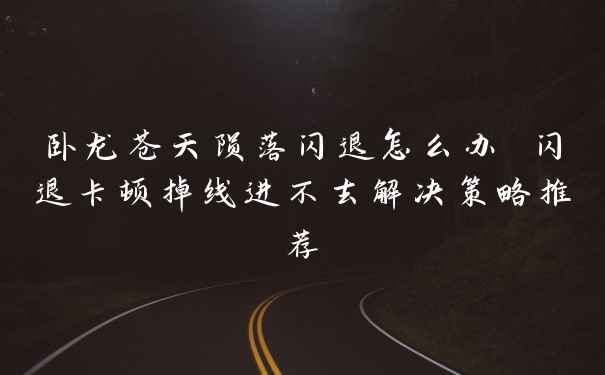 卧龙苍天陨落闪退怎么办 闪退卡顿掉线进不去解决策略推荐