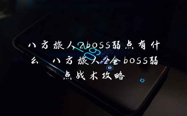 八方旅人2boss弱点有什么 八方旅人2全boss弱点战术攻略