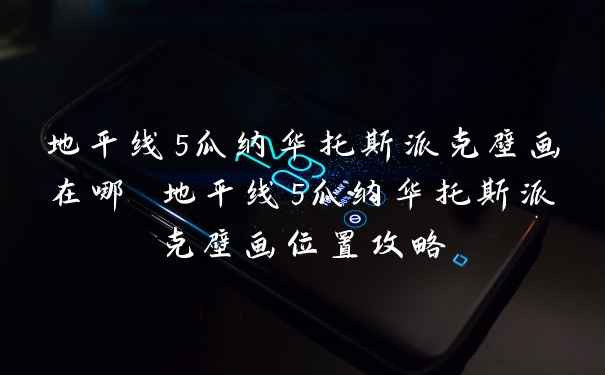 地平线5瓜纳华托斯派克壁画在哪 地平线5瓜纳华托斯派克壁画位置攻略
