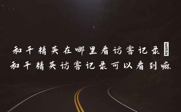 和平精英在哪里看访客记录_和平精英访客记录可以看到嘛