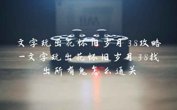 文字玩出花怀旧岁月38攻略-文字玩出花怀旧岁月38找出所有鬼怎么通关