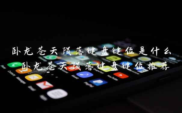 卧龙苍天陨落键盘键位是什么 卧龙苍天陨落键盘键位推荐