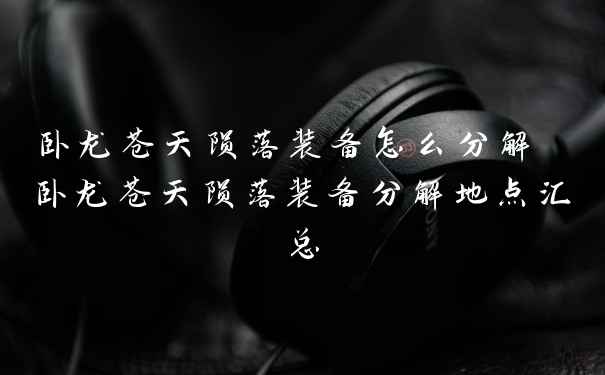 卧龙苍天陨落装备怎么分解 卧龙苍天陨落装备分解地点汇总