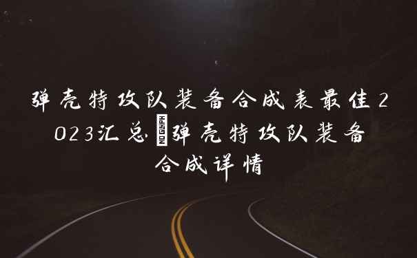 弹壳特攻队装备合成表最佳2023汇总_弹壳特攻队装备合成详情