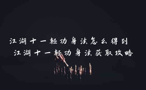 江湖十一轻功身法怎么得到 江湖十一轻功身法获取攻略