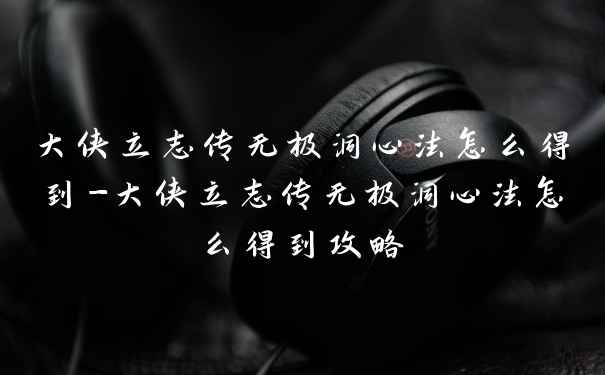 大侠立志传无极洞心法怎么得到-大侠立志传无极洞心法怎么得到攻略