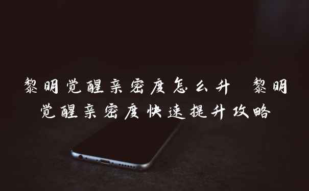 黎明觉醒亲密度怎么升 黎明觉醒亲密度快速提升攻略