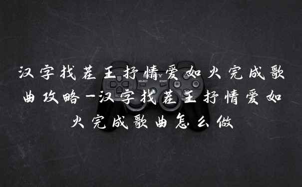 汉字找茬王抒情爱如火完成歌曲攻略-汉字找茬王抒情爱如火完成歌曲怎么做