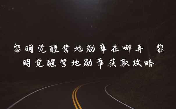 黎明觉醒营地勋章在哪弄 黎明觉醒营地勋章获取攻略