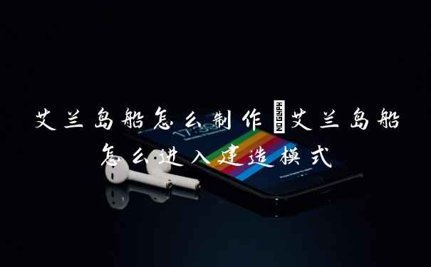 艾兰岛船怎么制作_艾兰岛船怎么进入建造模式