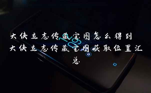 大侠立志传藏宝图怎么得到 大侠立志传藏宝图获取位置汇总
