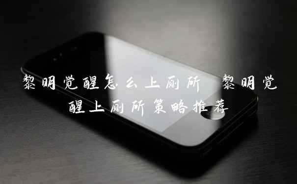 黎明觉醒怎么上厕所 黎明觉醒上厕所策略推荐